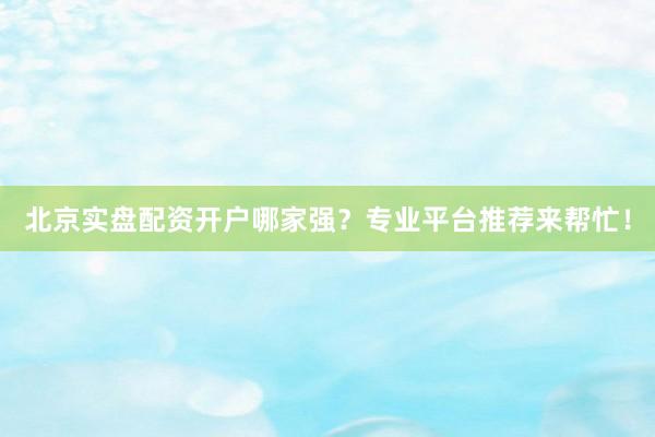 北京实盘配资开户哪家强？专业平台推荐来帮忙！