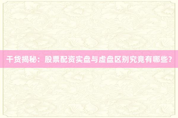 干货揭秘：股票配资实盘与虚盘区别究竟有哪些？
