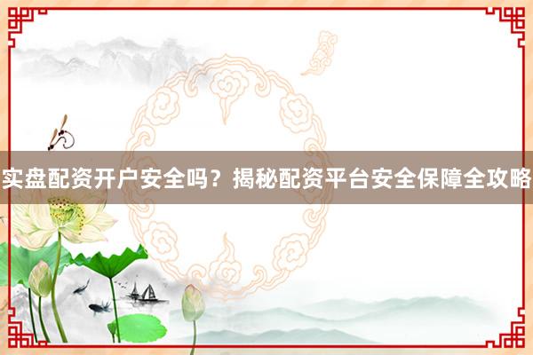 实盘配资开户安全吗？揭秘配资平台安全保障全攻略
