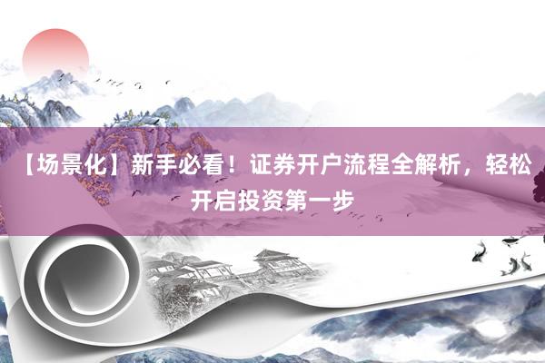 【场景化】新手必看！证券开户流程全解析，轻松开启投资第一步
