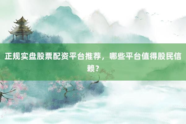 正规实盘股票配资平台推荐，哪些平台值得股民信赖？