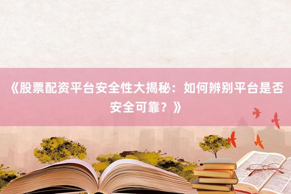 《股票配资平台安全性大揭秘：如何辨别平台是否安全可靠？》