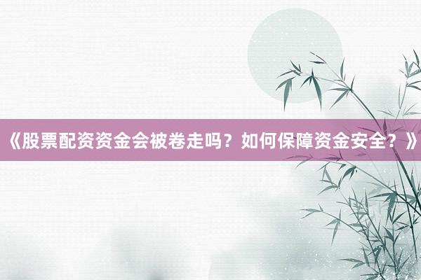 《股票配资资金会被卷走吗？如何保障资金安全？》