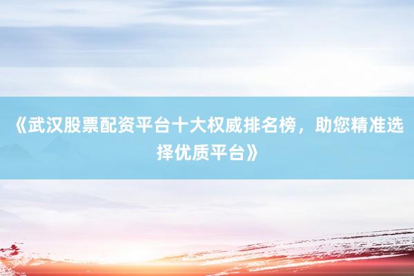 《武汉股票配资平台十大权威排名榜，助您精准选择优质平台》