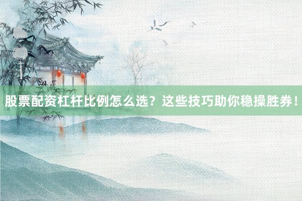 股票配资杠杆比例怎么选？这些技巧助你稳操胜券！