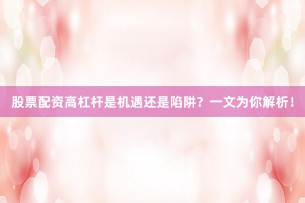 股票配资高杠杆是机遇还是陷阱？一文为你解析！