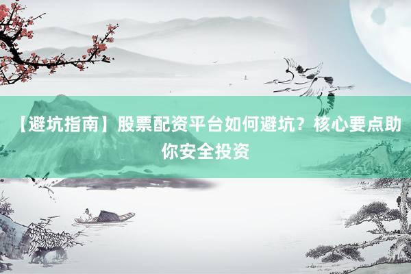 【避坑指南】股票配资平台如何避坑？核心要点助你安全投资