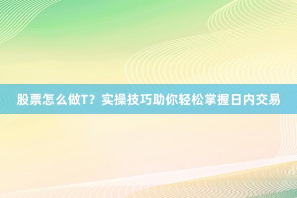 股票怎么做T？实操技巧助你轻松掌握日内交易