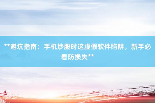 **避坑指南：手机炒股时这虚假软件陷阱，新手必看防损失**