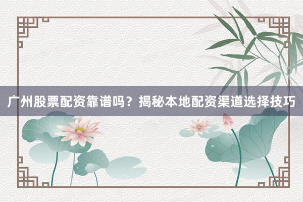 广州股票配资靠谱吗？揭秘本地配资渠道选择技巧