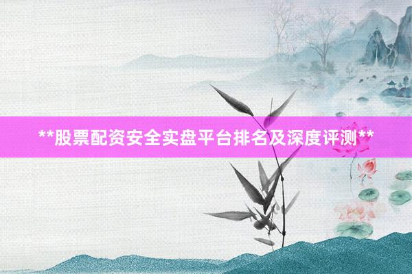 **股票配资安全实盘平台排名及深度评测**