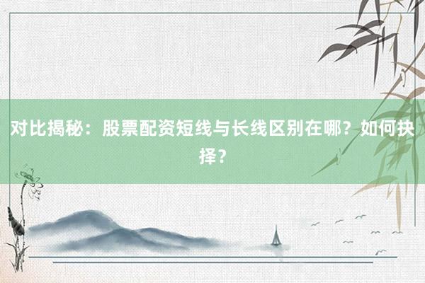 对比揭秘：股票配资短线与长线区别在哪？如何抉择？
