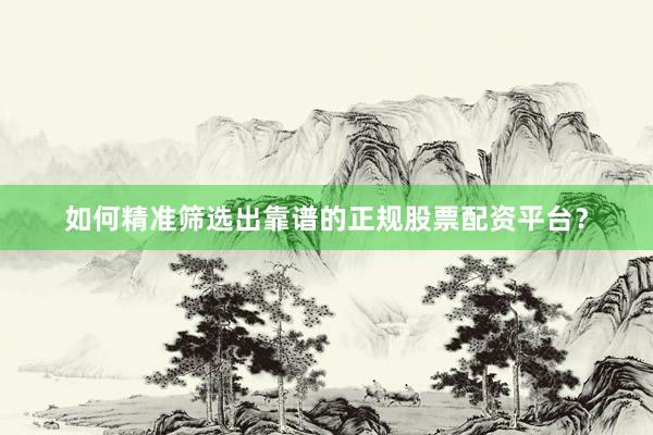 如何精准筛选出靠谱的正规股票配资平台？