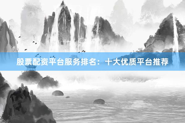 股票配资平台服务排名：十大优质平台推荐