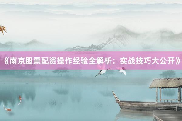 《南京股票配资操作经验全解析：实战技巧大公开》