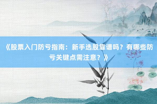 《股票入门防亏指南：新手选股靠谱吗？有哪些防亏关键点需注意？》