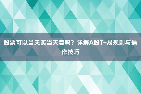 股票可以当天买当天卖吗？详解A股T+易规则与操作技巧