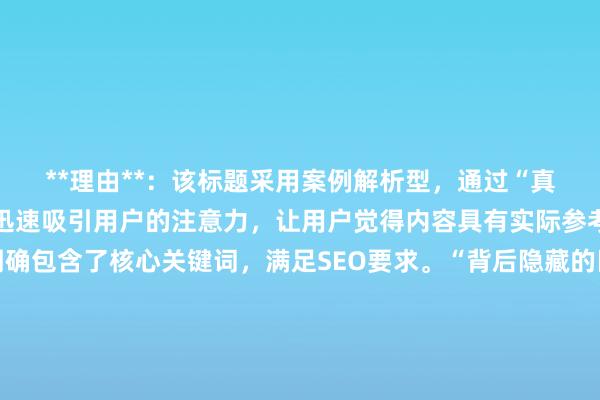**理由**：该标题采用案例解析型，通过“真实案例”这一元素，能迅速吸引用户的注意力，让用户觉得内容具有实际参考价值。“股票配资明确包含了核心关键词，满足SEO要求。“背后隐藏的巨大风险”直接点明了文章核心内容，精准对应了用户对于股票配资险分析的搜索意图，符合百度搜索用户希望获取有价值、真实信息的需求，自然流畅且易于点击。