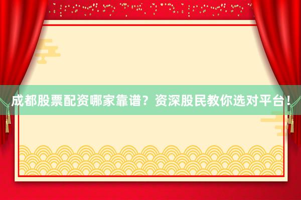成都股票配资哪家靠谱？资深股民教你选对平台！