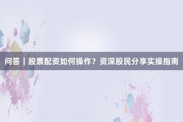 问答｜股票配资如何操作？资深股民分享实操指南