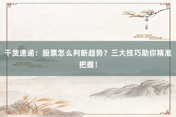 干货速递：股票怎么判断趋势？三大技巧助你精准把握！