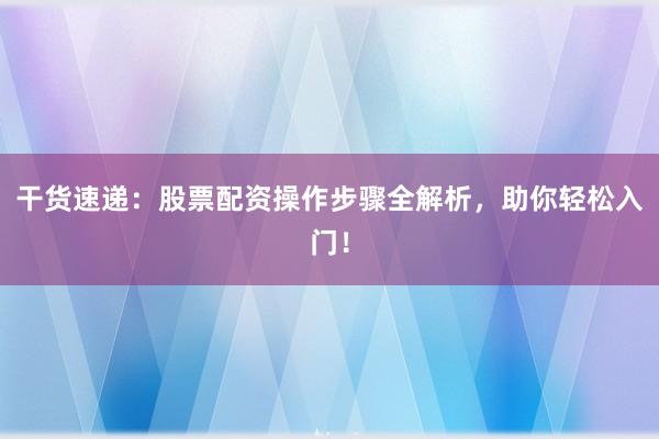 干货速递：股票配资操作步骤全解析，助你轻松入门！