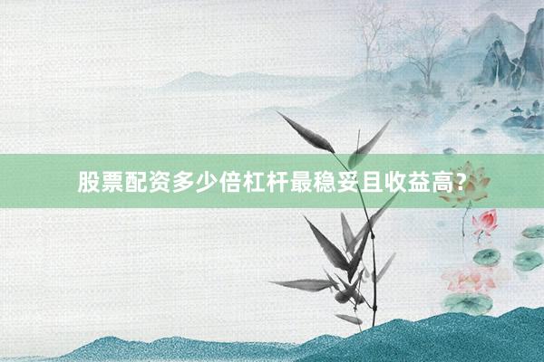 股票配资多少倍杠杆最稳妥且收益高？