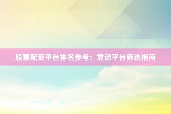 股票配资平台排名参考：靠谱平台筛选指南