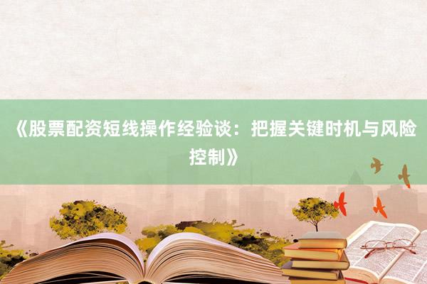 《股票配资短线操作经验谈：把握关键时机与风险控制》