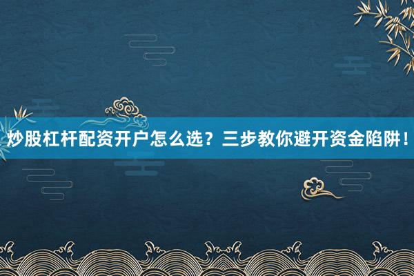 炒股杠杆配资开户怎么选？三步教你避开资金陷阱！