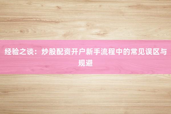 经验之谈：炒股配资开户新手流程中的常见误区与规避