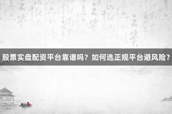 股票实盘配资平台靠谱吗？如何选正规平台避风险？
