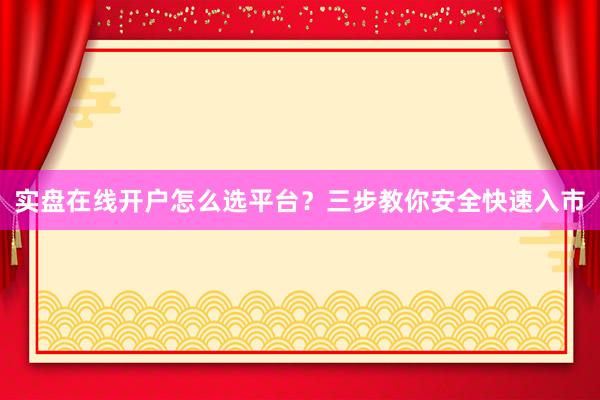 实盘在线开户怎么选平台？三步教你安全快速入市
