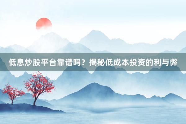 低息炒股平台靠谱吗？揭秘低成本投资的利与弊