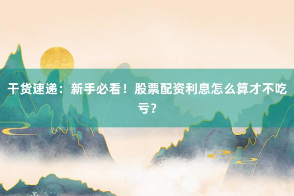 干货速递：新手必看！股票配资利息怎么算才不吃亏？