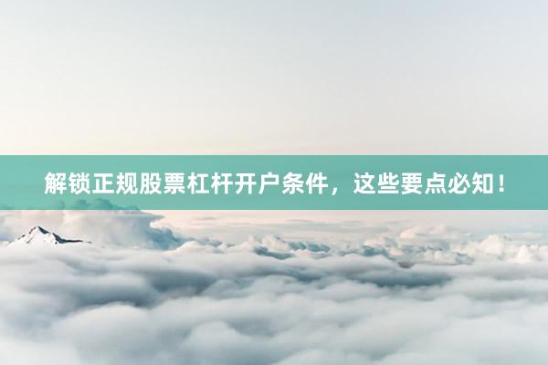 解锁正规股票杠杆开户条件，这些要点必知！