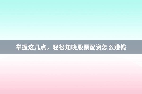 掌握这几点，轻松知晓股票配资怎么赚钱