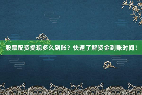股票配资提现多久到账？快速了解资金到账时间！