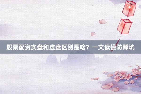 股票配资实盘和虚盘区别是啥？一文读懂防踩坑