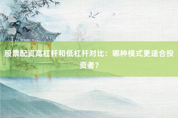 股票配资高杠杆和低杠杆对比：哪种模式更适合投资者？