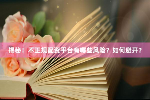揭秘！不正规配资平台有哪些风险？如何避开？