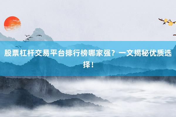股票杠杆交易平台排行榜哪家强？一文揭秘优质选择！