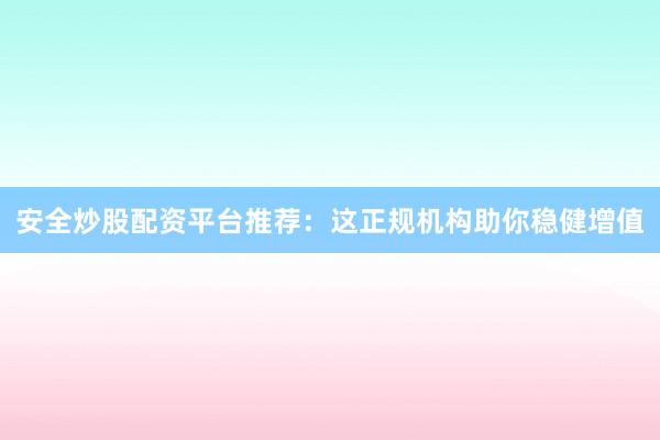 安全炒股配资平台推荐：这正规机构助你稳健增值