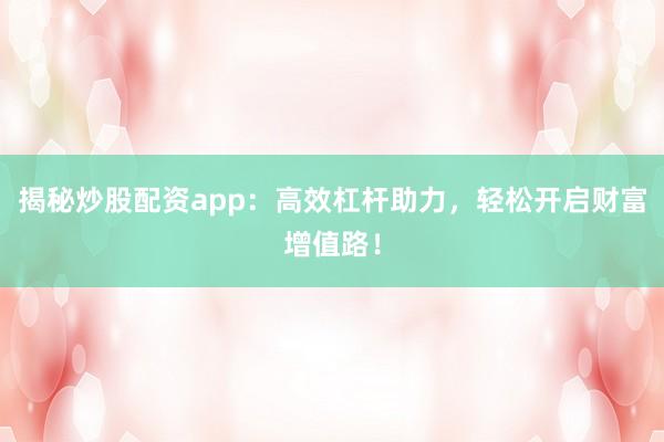 揭秘炒股配资app：高效杠杆助力，轻松开启财富增值路！