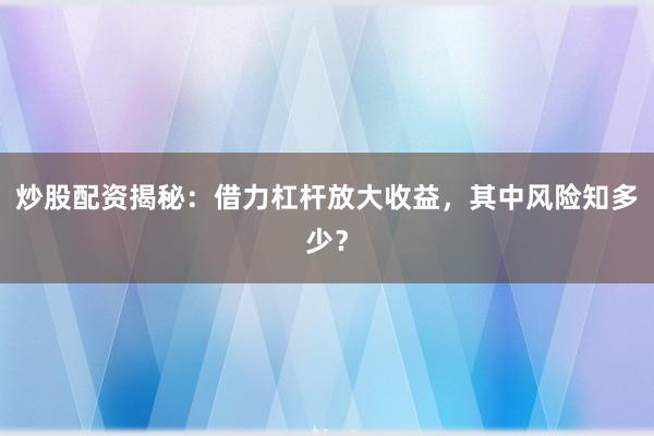 炒股配资揭秘：借力杠杆放大收益，其中风险知多少？