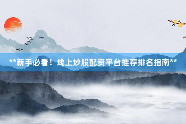 **新手必看！线上炒股配资平台推荐排名指南**