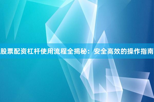 股票配资杠杆使用流程全揭秘：安全高效的操作指南