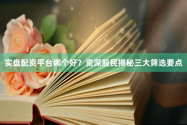 实盘配资平台哪个好？资深股民揭秘三大筛选要点