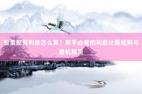 股票配资利息怎么算？新手必看的利息计算规则与避坑指南
