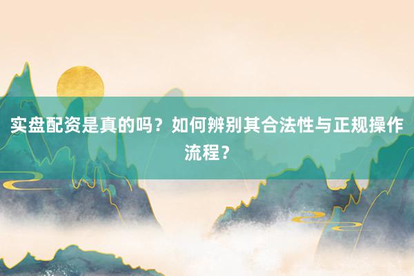 实盘配资是真的吗？如何辨别其合法性与正规操作流程？